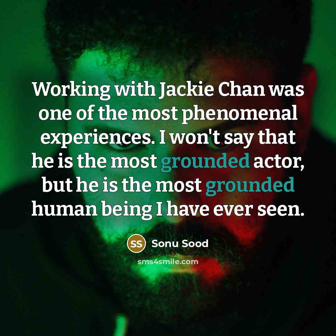“Working with Jackie Chan was one of the most phenomenal experiences. I won't say that he is the most grounded actor, but he is the most grounded human being I have ever seen.” quote by Sonu Sood