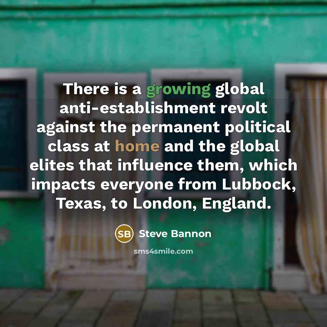“There is a growing global anti-establishment revolt against the permanent political class at home and the global elites that influence them, which impacts everyone from Lubbock, Texas, to London, England.” quote by Steve Bannon