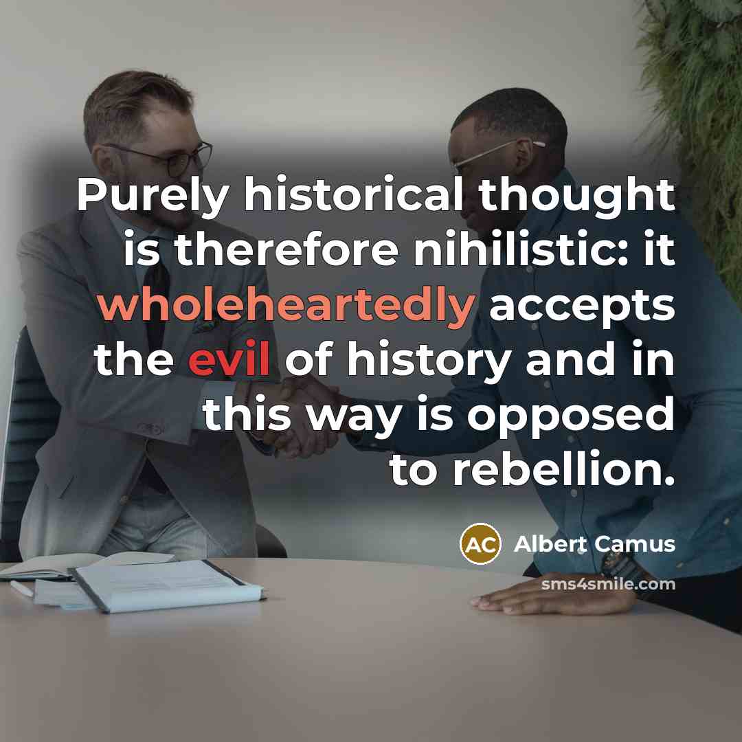 “Purely historical thought is therefore nihilistic: it wholeheartedly accepts the evil of history and in this way is opposed to rebellion.” quote by Albert Camus