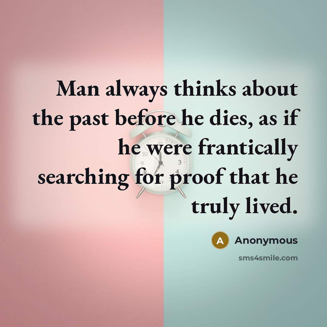 “Man always thinks about the past before he dies, as if he were frantically searching for proof that he truly lived.” quote by Anonymous