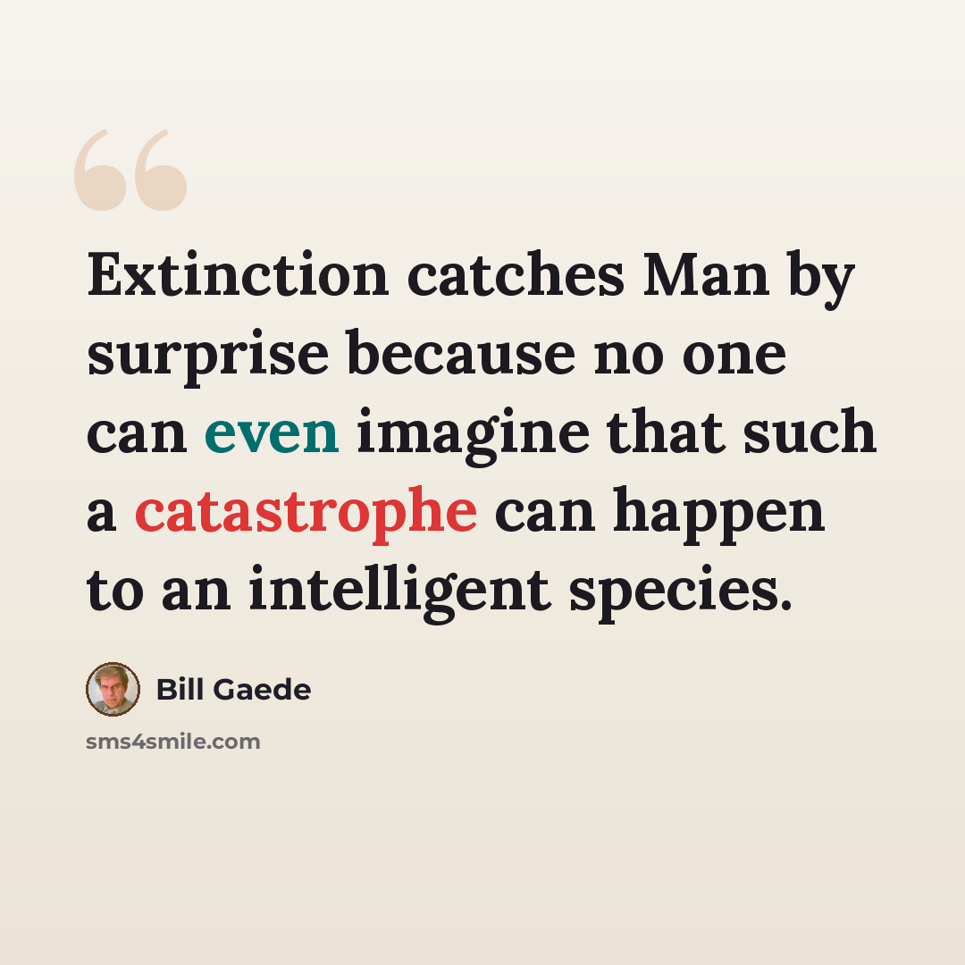 “Extinction catches Man by surprise because no one can even imagine that such a catastrophe can happen to an intelligent species.” quote by Bill Gaede