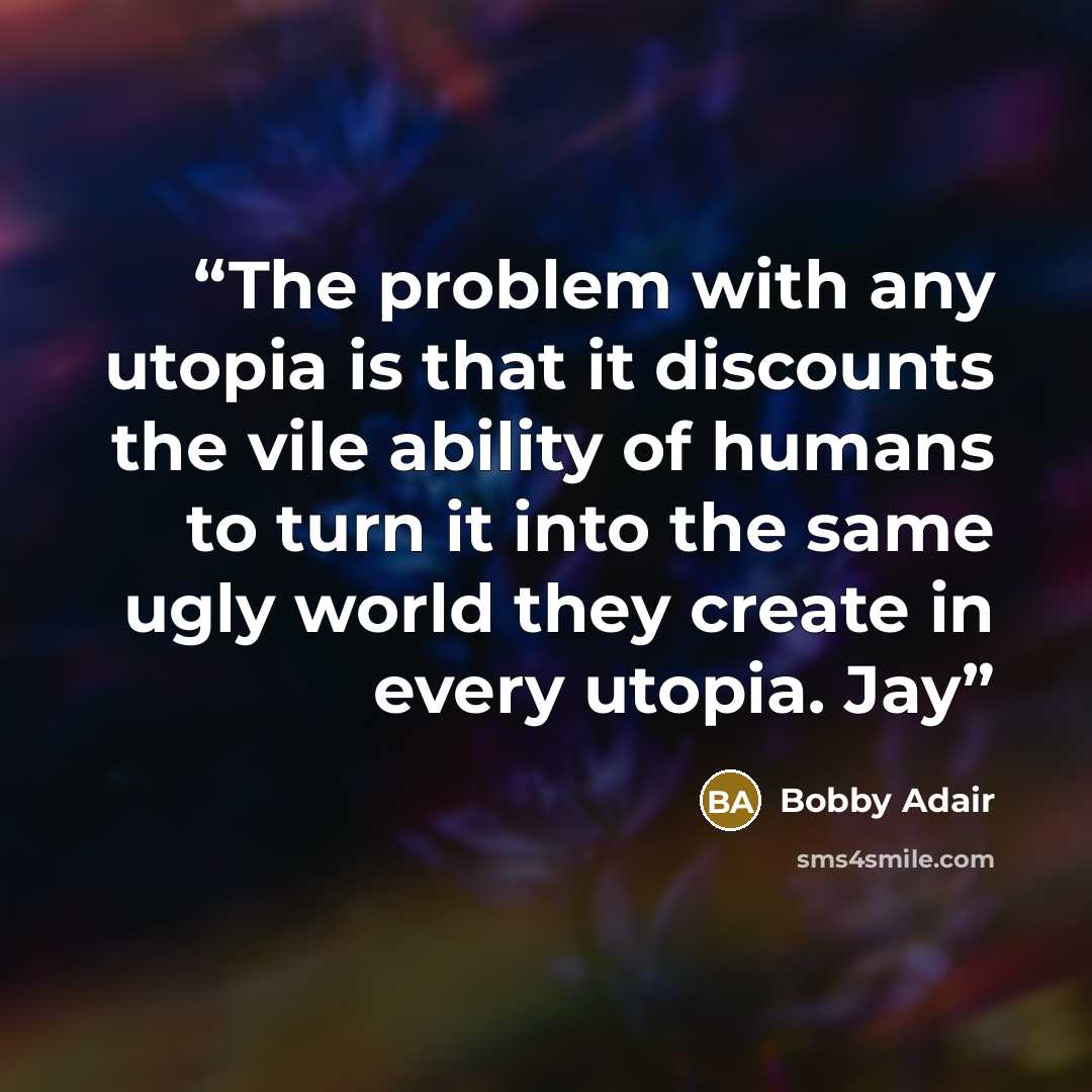“The problem with any utopia is that it discounts the vile ability of humans to turn it into the same ugly world they create in every utopia. Jay” quote by Bobby Adair