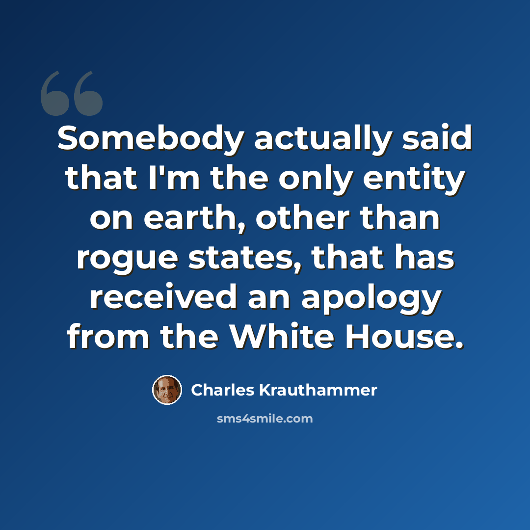 “Somebody actually said that I'm the only entity on earth, other than rogue states, that has received an apology from the White House.” quote by Charles Krauthammer