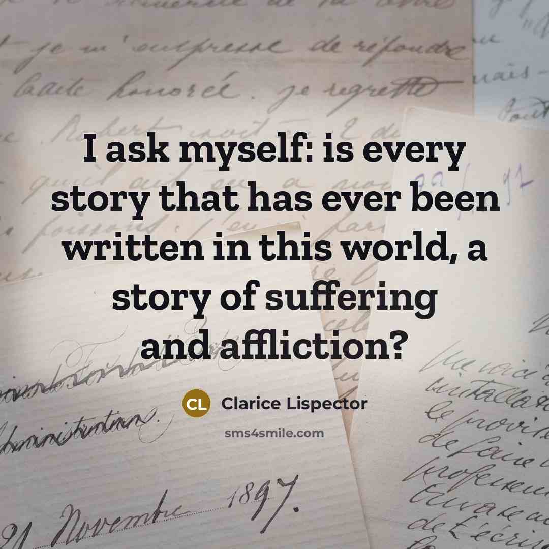 “I ask myself: is every story that has ever been written in this world, a story of suffering and affliction?” quote by Clarice Lispector