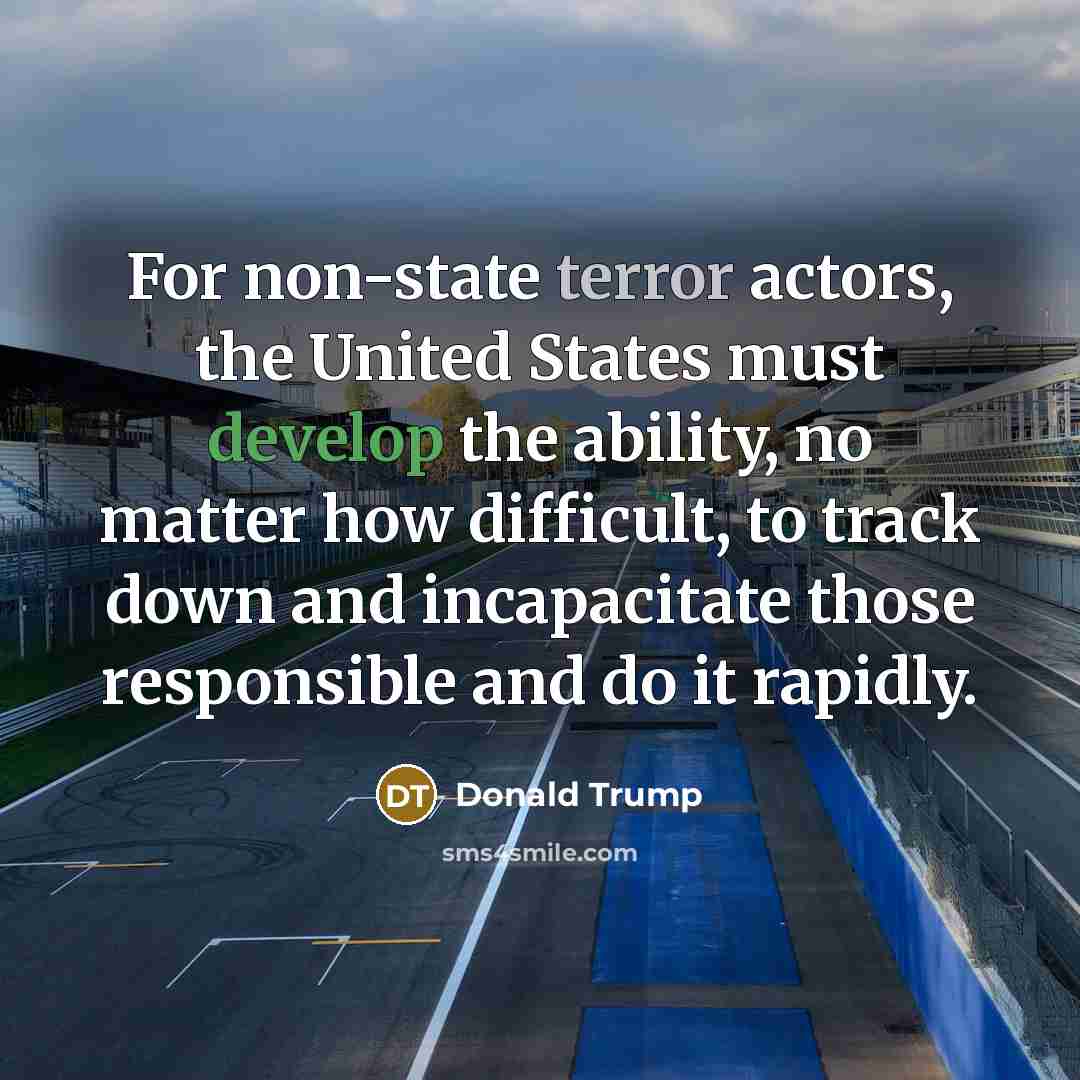 “For non-state terror actors, the United States must develop the ability, no matter how difficult, to track down and incapacitate those responsible and do it rapidly.” quote by Donald Trump