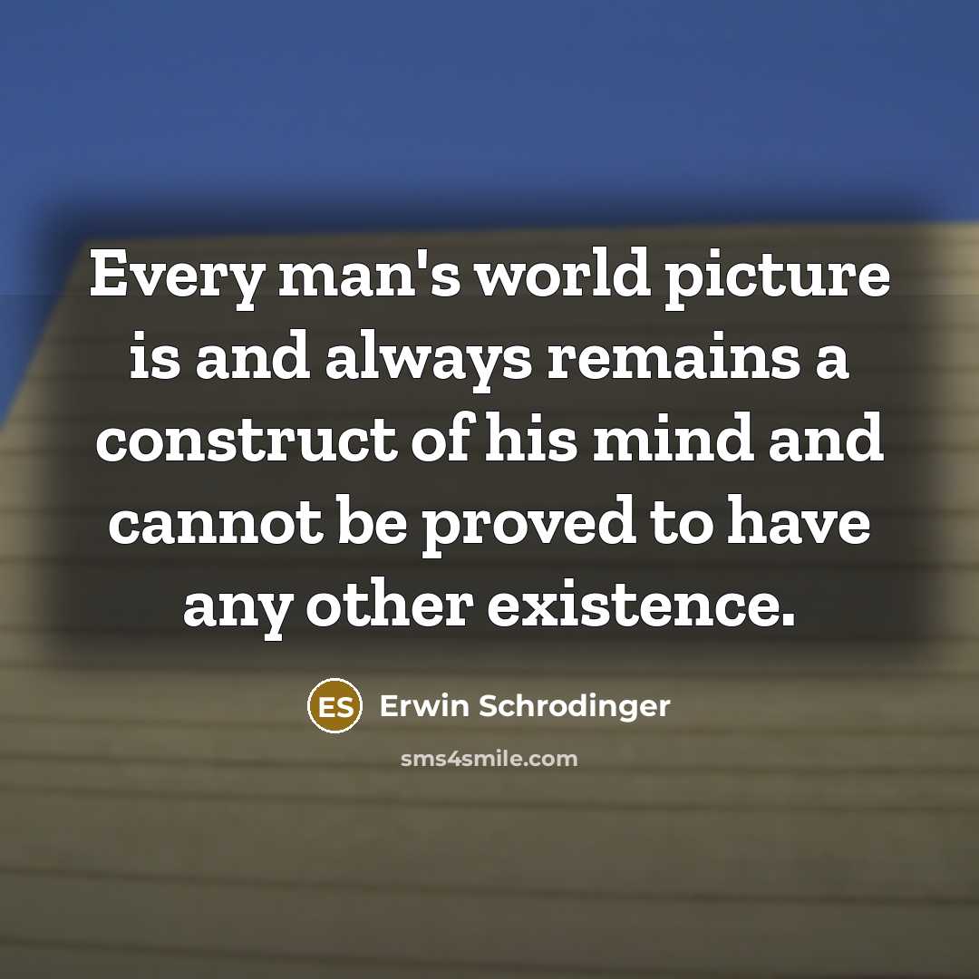 “Every man's world picture is and always remains a construct of his mind and cannot be proved to have any other existence.” quote by Erwin Schrodinger