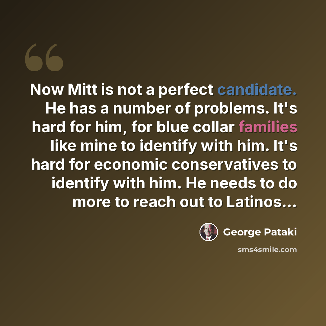 “Now Mitt is not a perfect candidate. He has a number of problems. It's hard for him, for blue collar families like mine to identify with him. It's hard for economic conservatives to identify with him. He needs to do more to reach out to Latinos...” quote by George Pataki