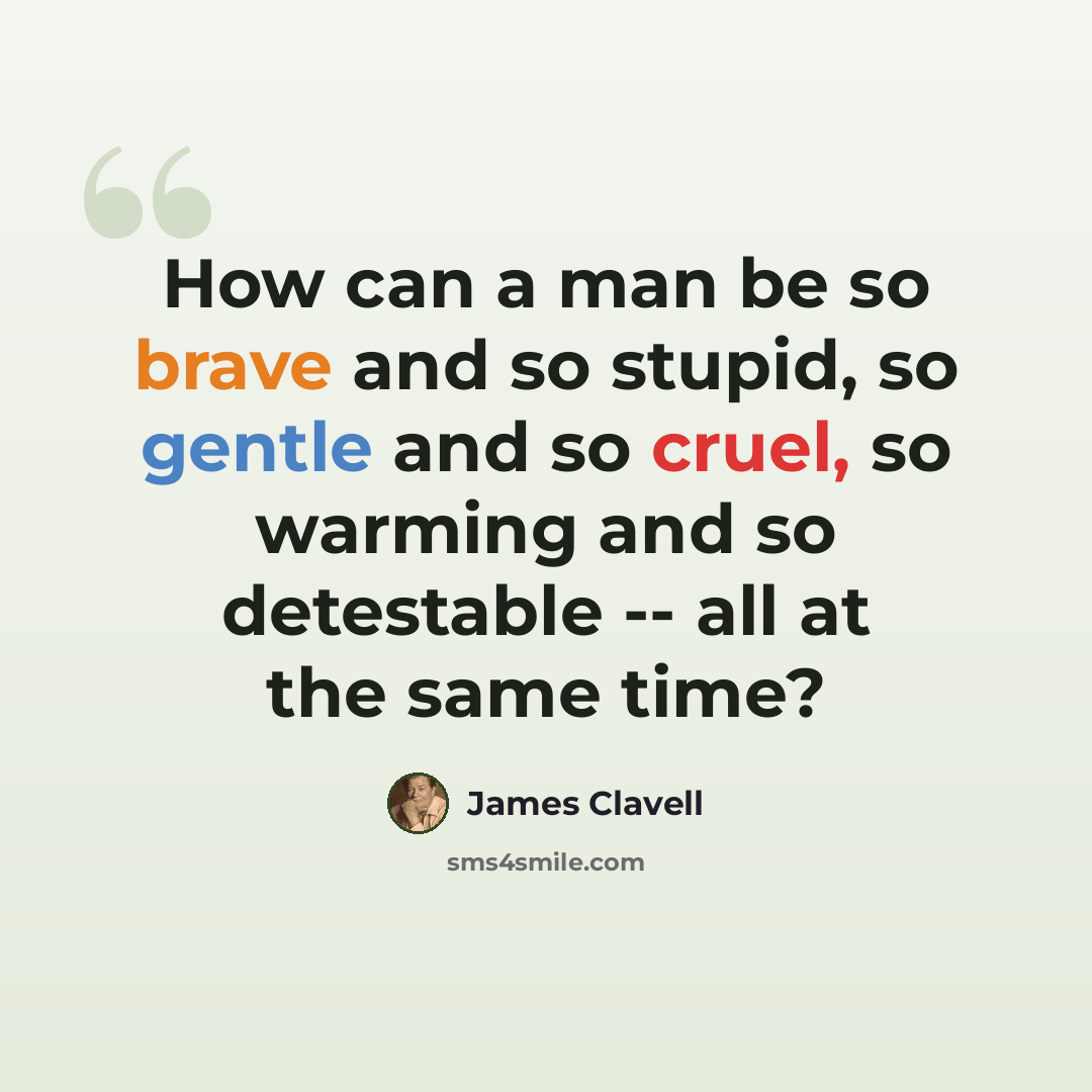 “How can a man be so brave and so stupid, so gentle and so cruel, so warming and so detestable -- all at the same time?” quote by James Clavell