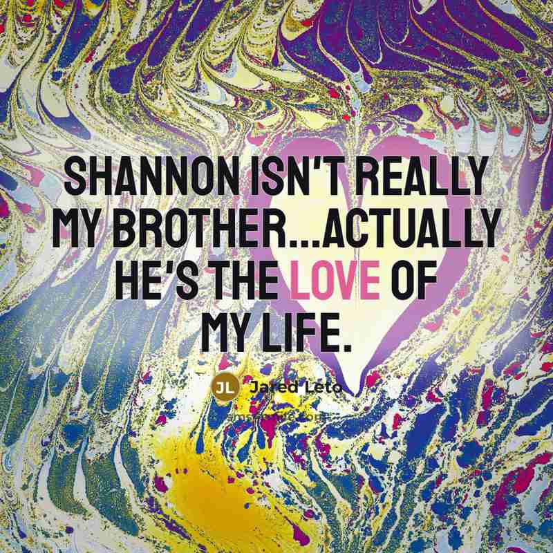 “Shannon isn't really my brother...Actually he's the love of my life.” quote by Jared Leto