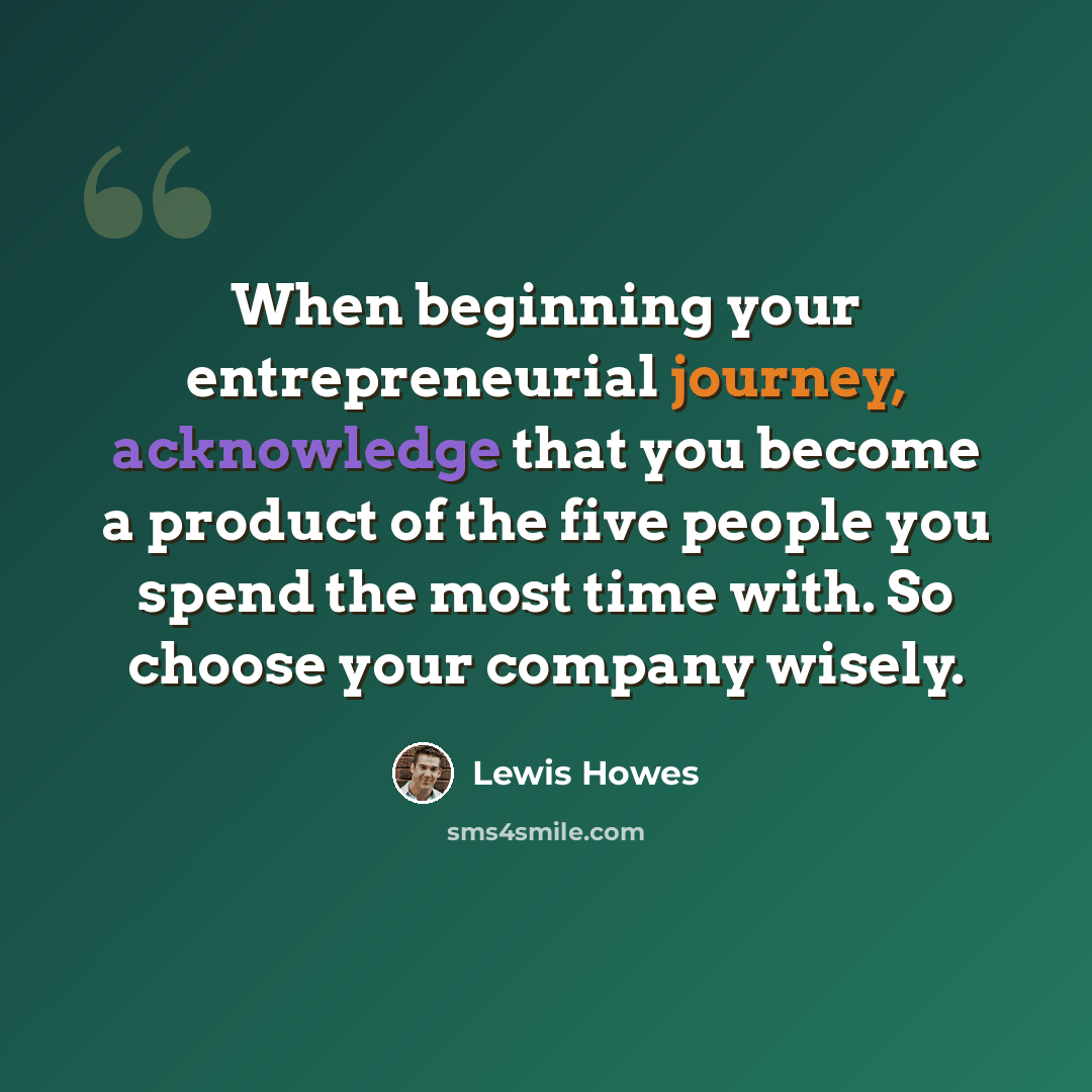 “When beginning your entrepreneurial journey, acknowledge that you become a product of the five people you spend the most time with. So choose your company wisely.” quote by Lewis Howes