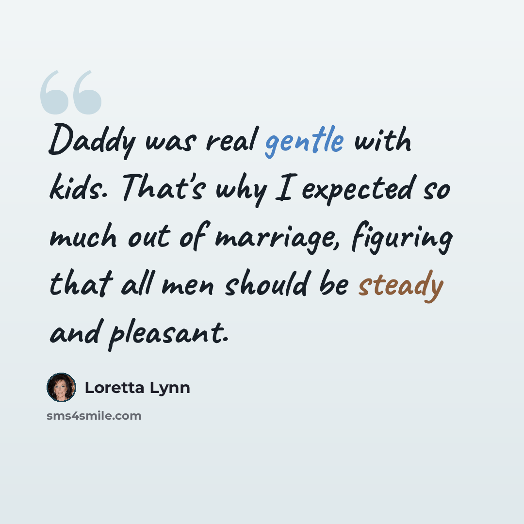 “Daddy was real gentle with kids. That's why I expected so much out of marriage, figuring that all men should be steady and pleasant.” quote by Loretta Lynn