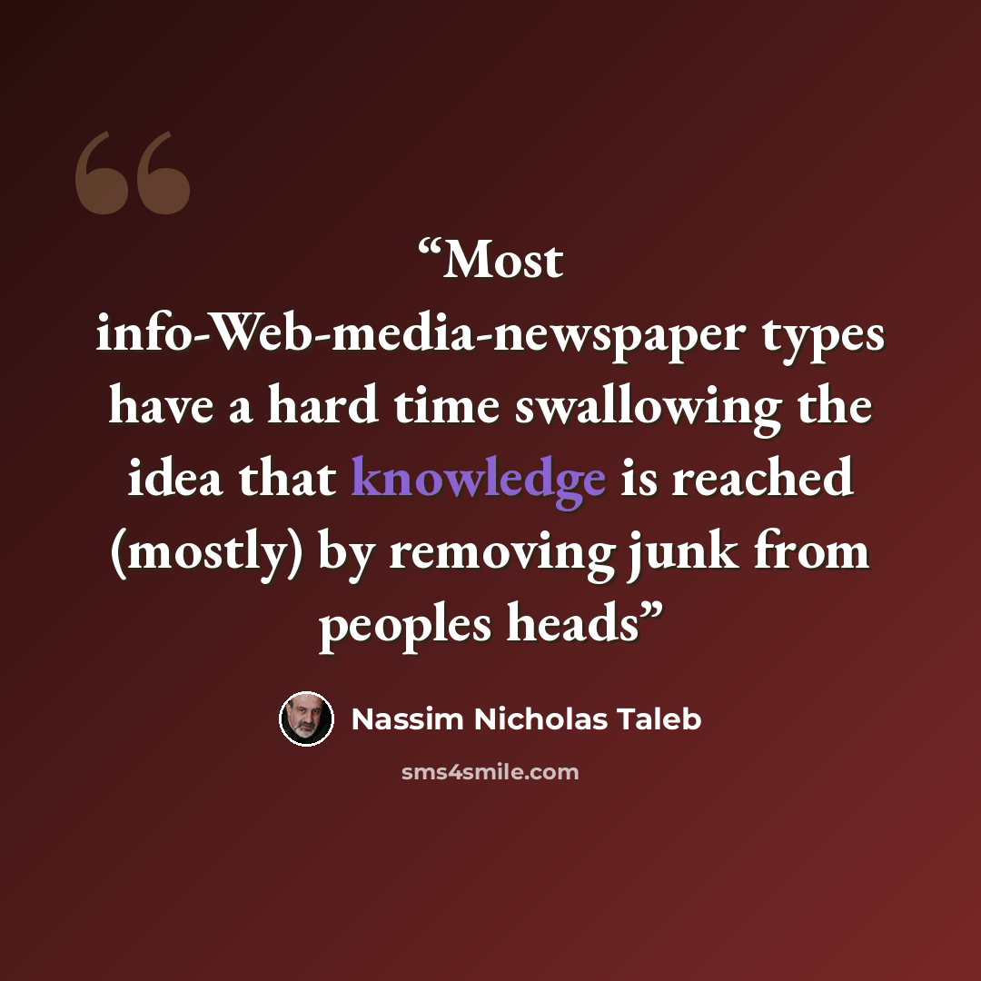 “Most info-Web-media-newspaper types have a hard time swallowing the idea that knowledge is reached (mostly) by removing junk from peoples heads” quote by Nassim Nicholas Taleb