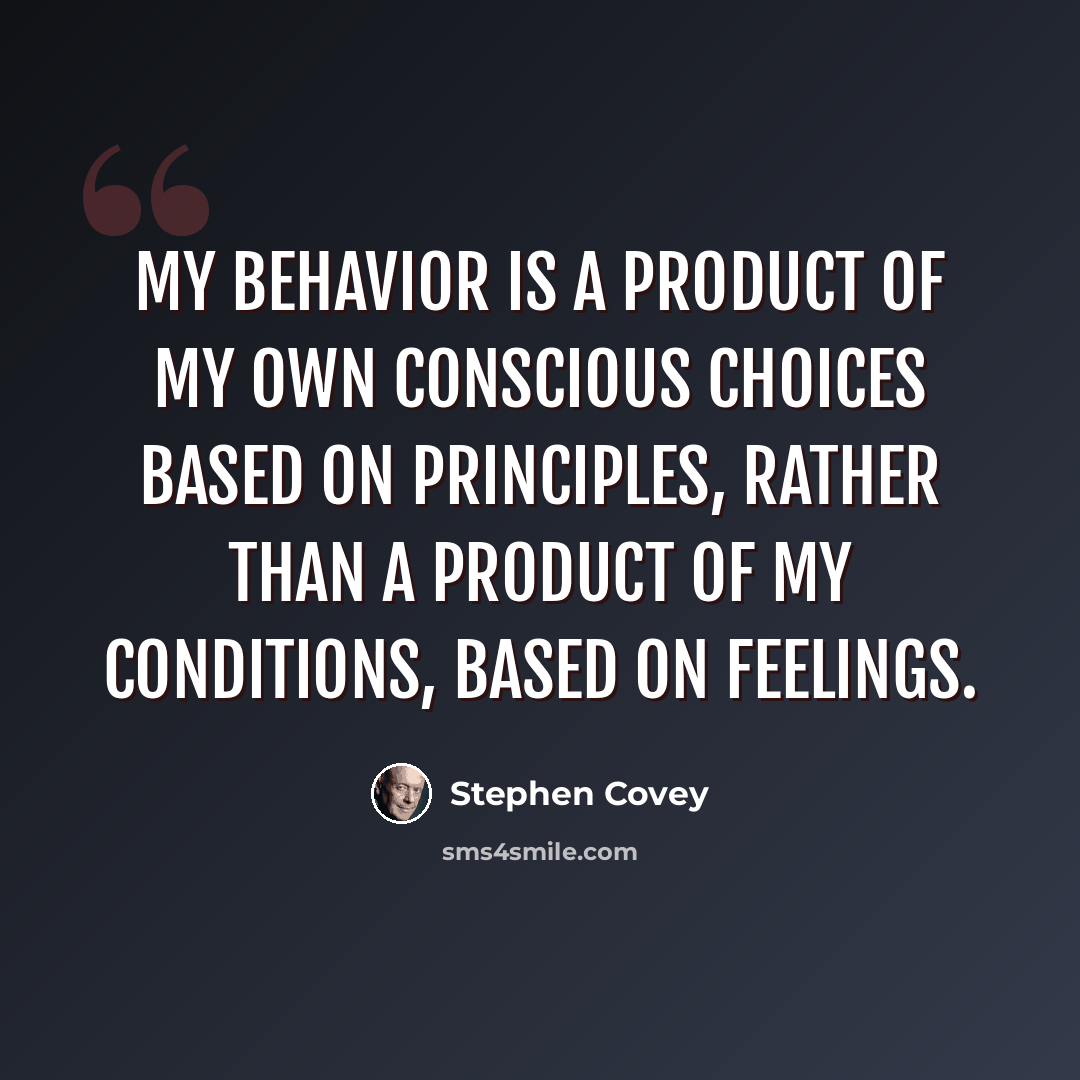 “My behavior is a product of my own conscious choices based on principles, rather than a product of my conditions, based on feelings.” quote by Stephen Covey