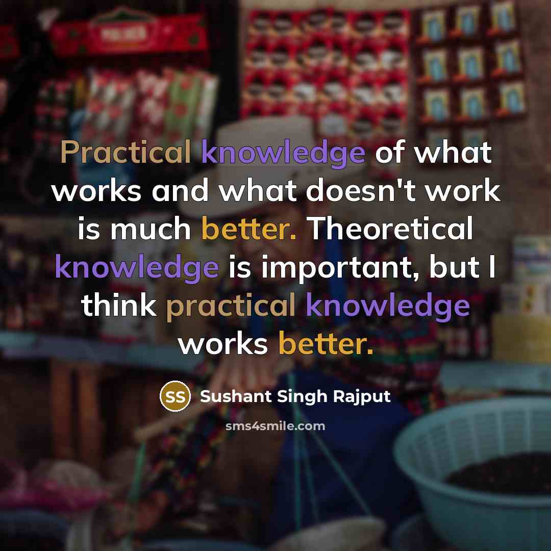 “Practical knowledge of what works and what doesn't work is much better. Theoretical knowledge is important, but I think practical knowledge works better.” quote by Sushant Singh Rajput