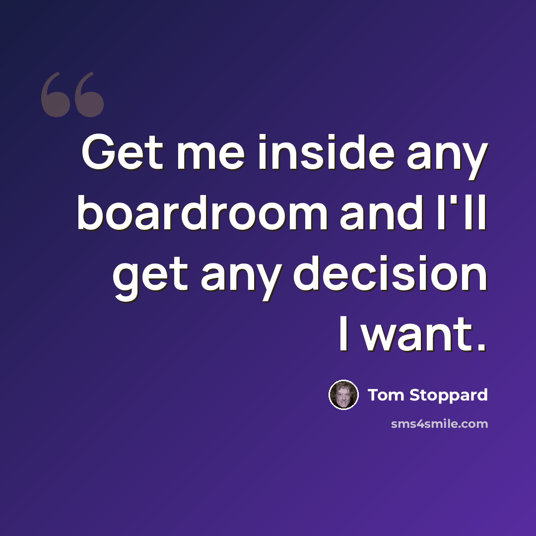 “Get me inside any boardroom and I'll get any decision I want.” quote by Tom Stoppard