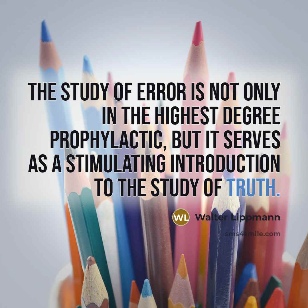 “The study of error is not only in the highest degree prophylactic, but it serves as a stimulating introduction to the study of truth.” quote by Walter Lippmann