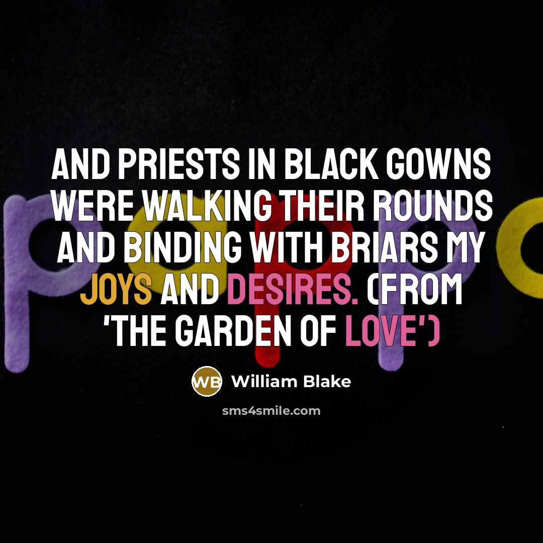“And priests in black gowns were walking their rounds and binding with briars my joys and desires. (from 'The Garden of Love')” quote by William Blake