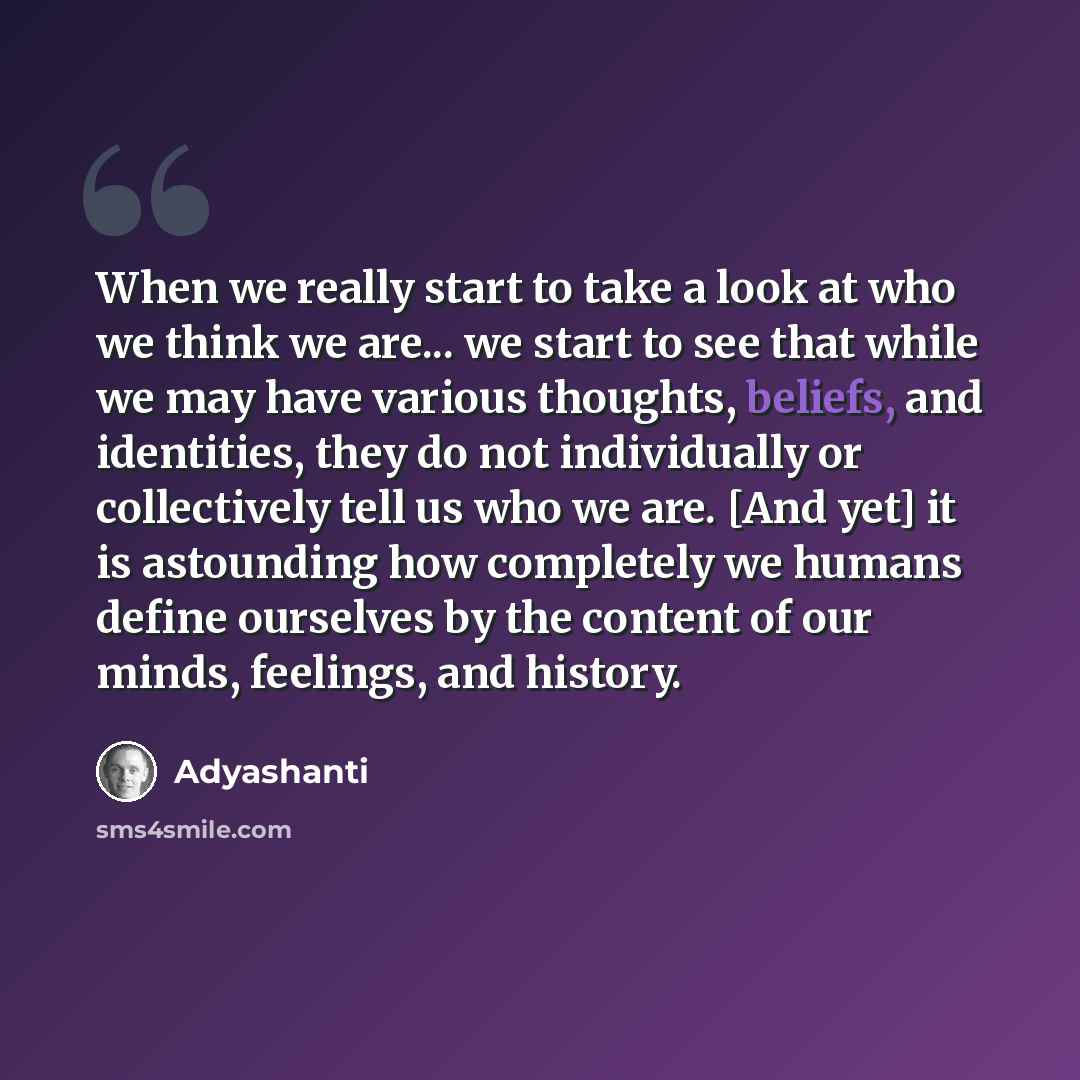 “When we really start to take a look at who we think we are... we start to see that while we may have various thoughts, beliefs, and identities, they do not individually or collectively tell us who we are. [And yet] it is astounding how completely we humans define ourselves by the content of our…” quote by Adyashanti