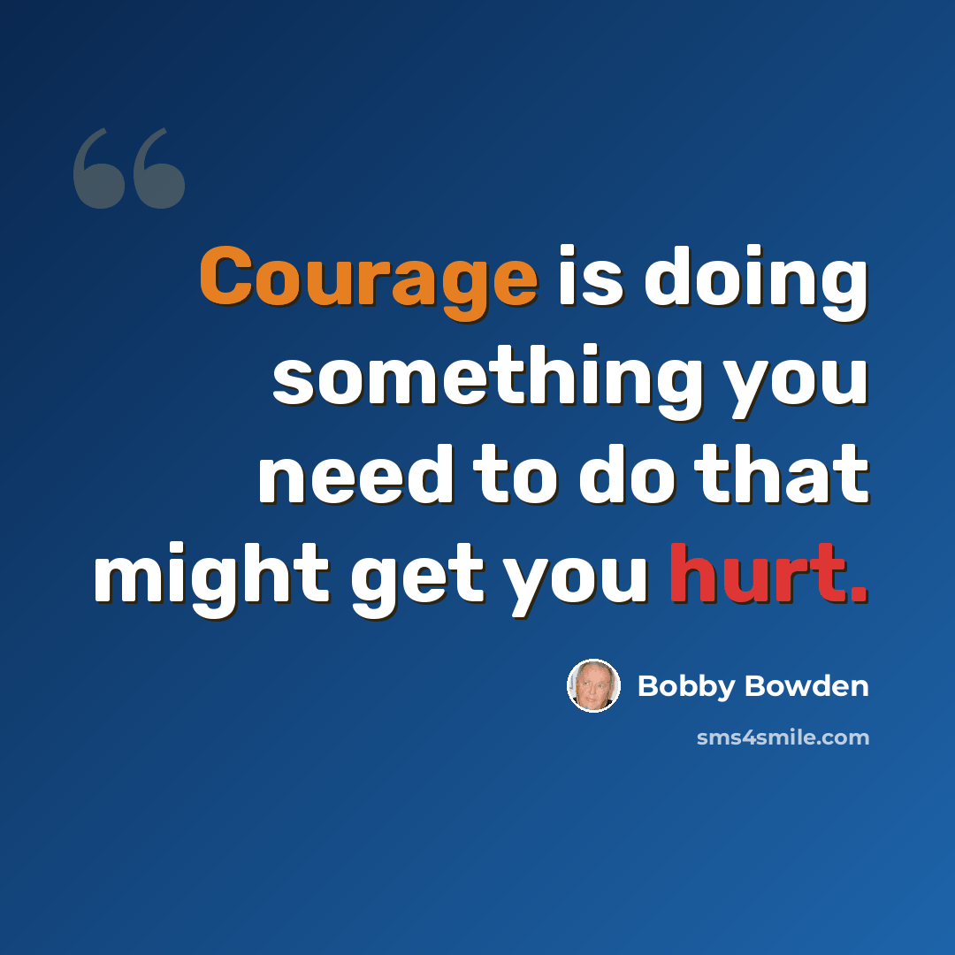 “Courage is doing something you need to do that might get you hurt.” quote by Bobby Bowden