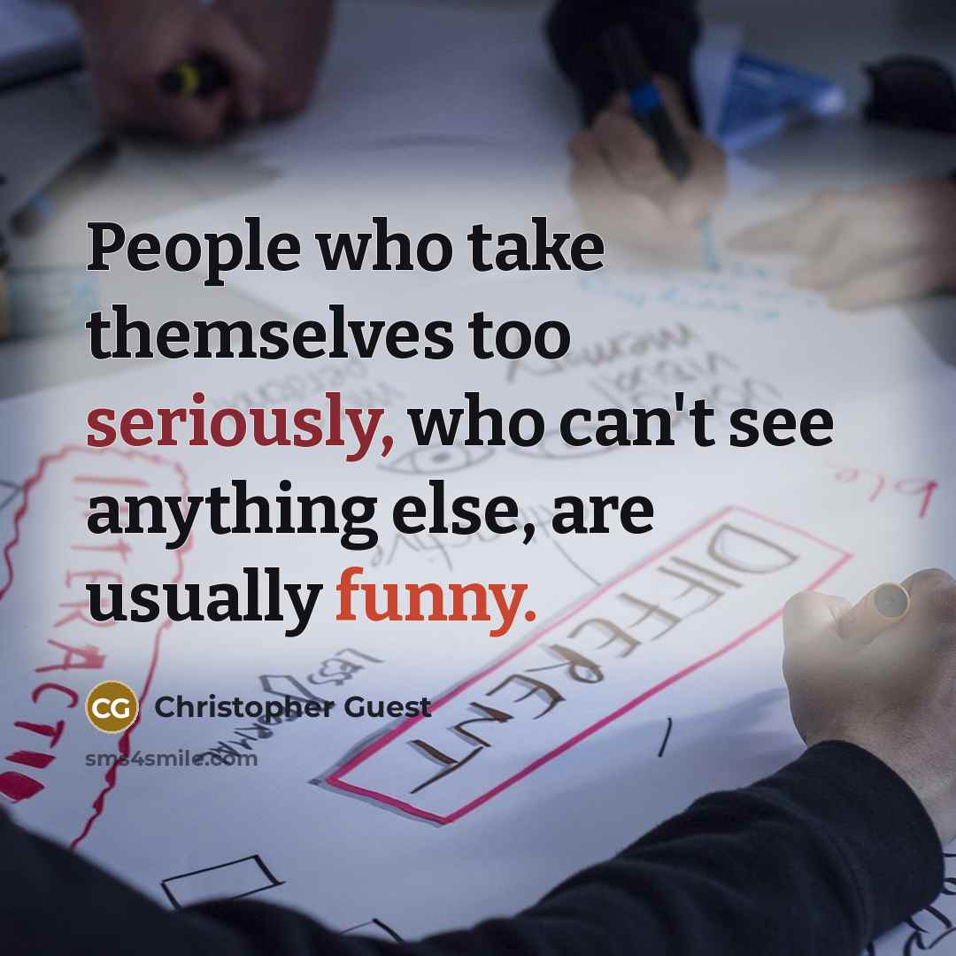 “People who take themselves too seriously, who can't see anything else, are usually funny.” quote by Christopher Guest