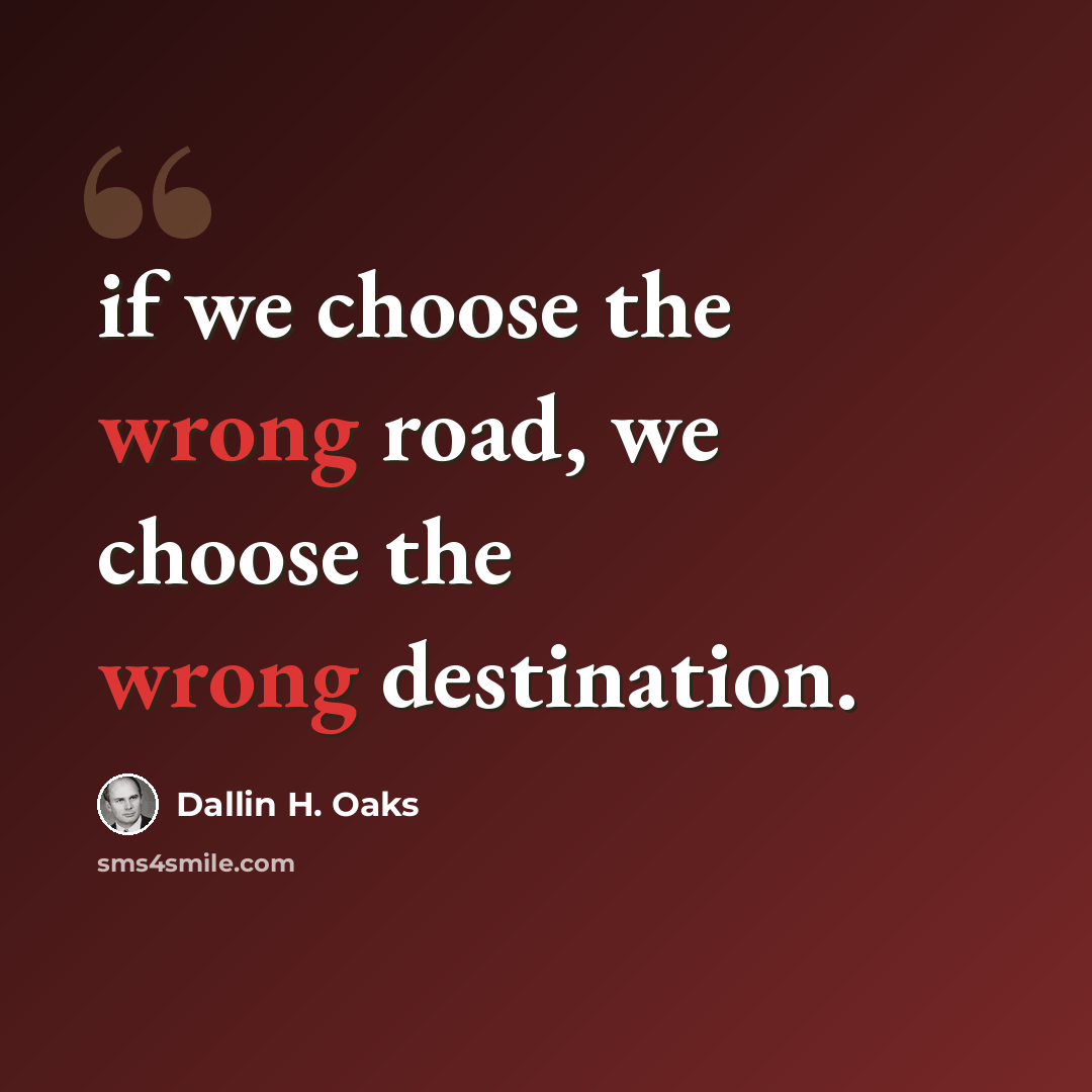“if we choose the wrong road, we choose the wrong destination.” quote by Dallin H. Oaks