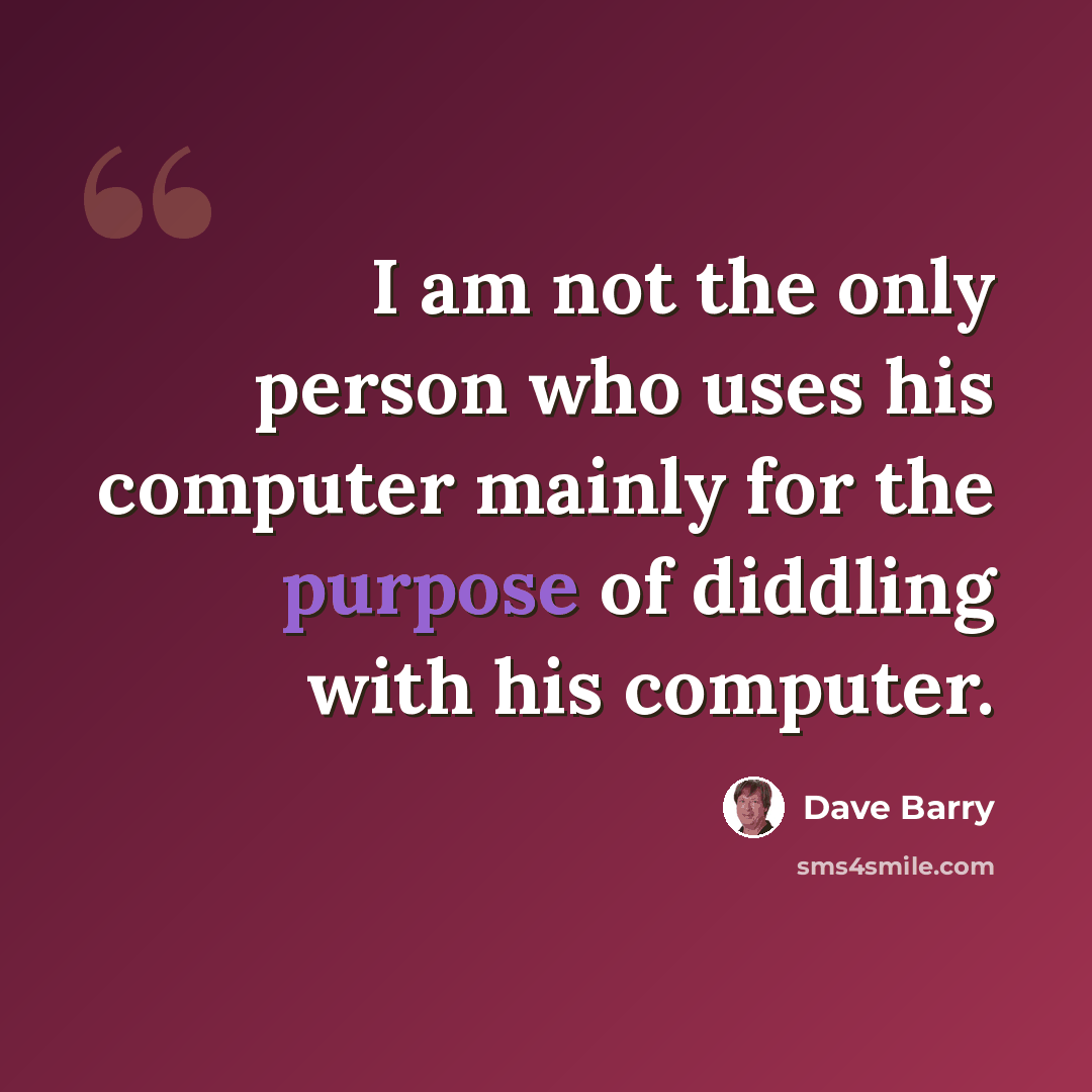 “I am not the only person who uses his computer mainly for the purpose of diddling with his computer.” quote by Dave Barry