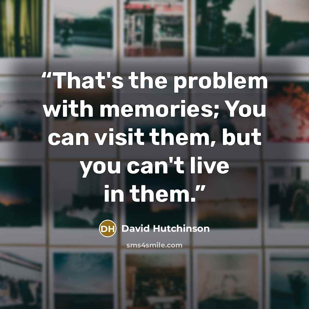 “That's the problem with memories; You can visit them, but you can't live in them.” quote by David Hutchinson