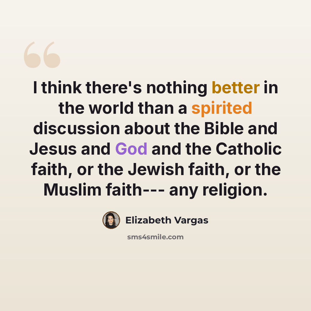 “I think there's nothing better in the world than a spirited discussion about the Bible and Jesus and God and the Catholic faith, or the Jewish faith, or the Muslim faith--- any religion.” quote by Elizabeth Vargas
