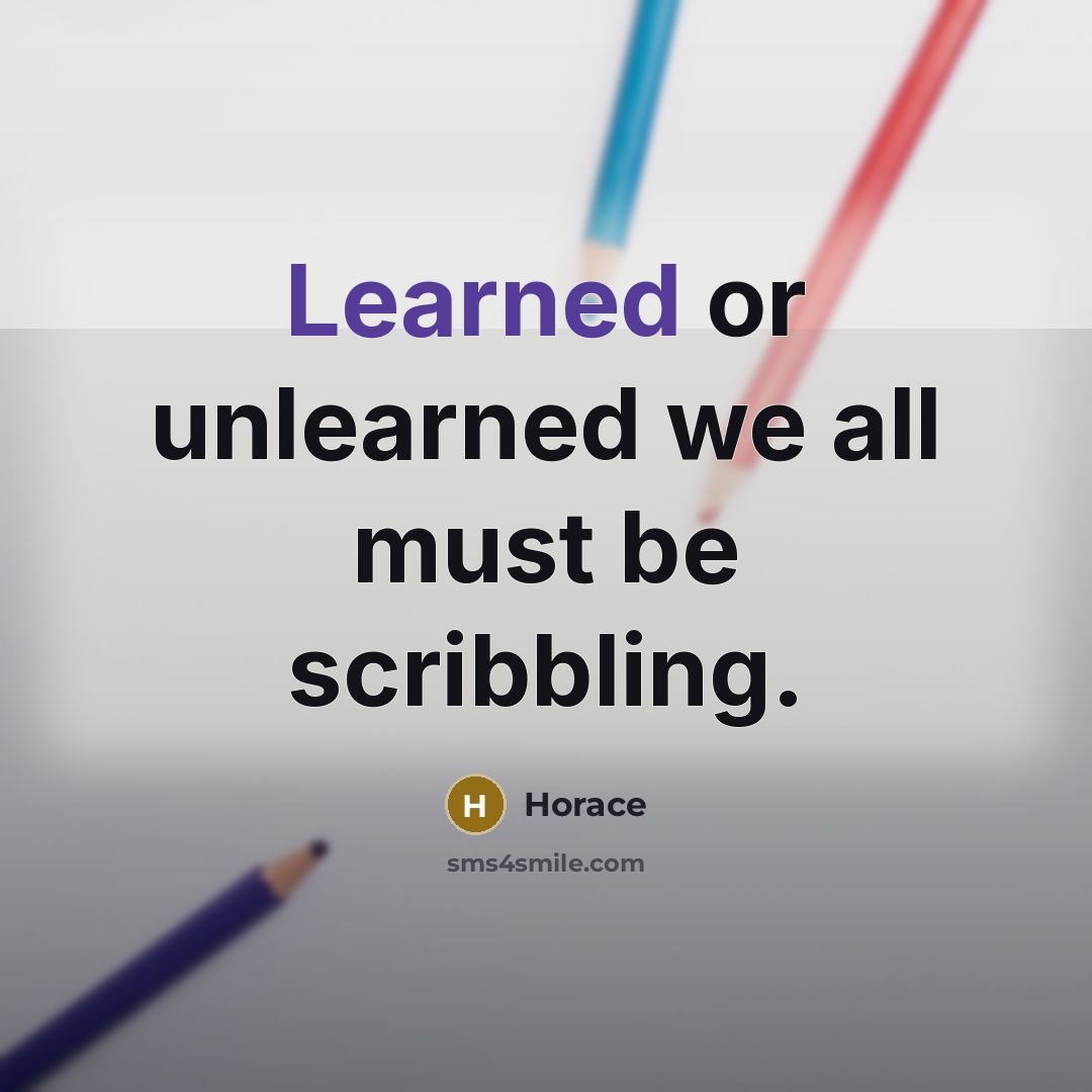 “Learned or unlearned we all must be scribbling.” quote by Horace