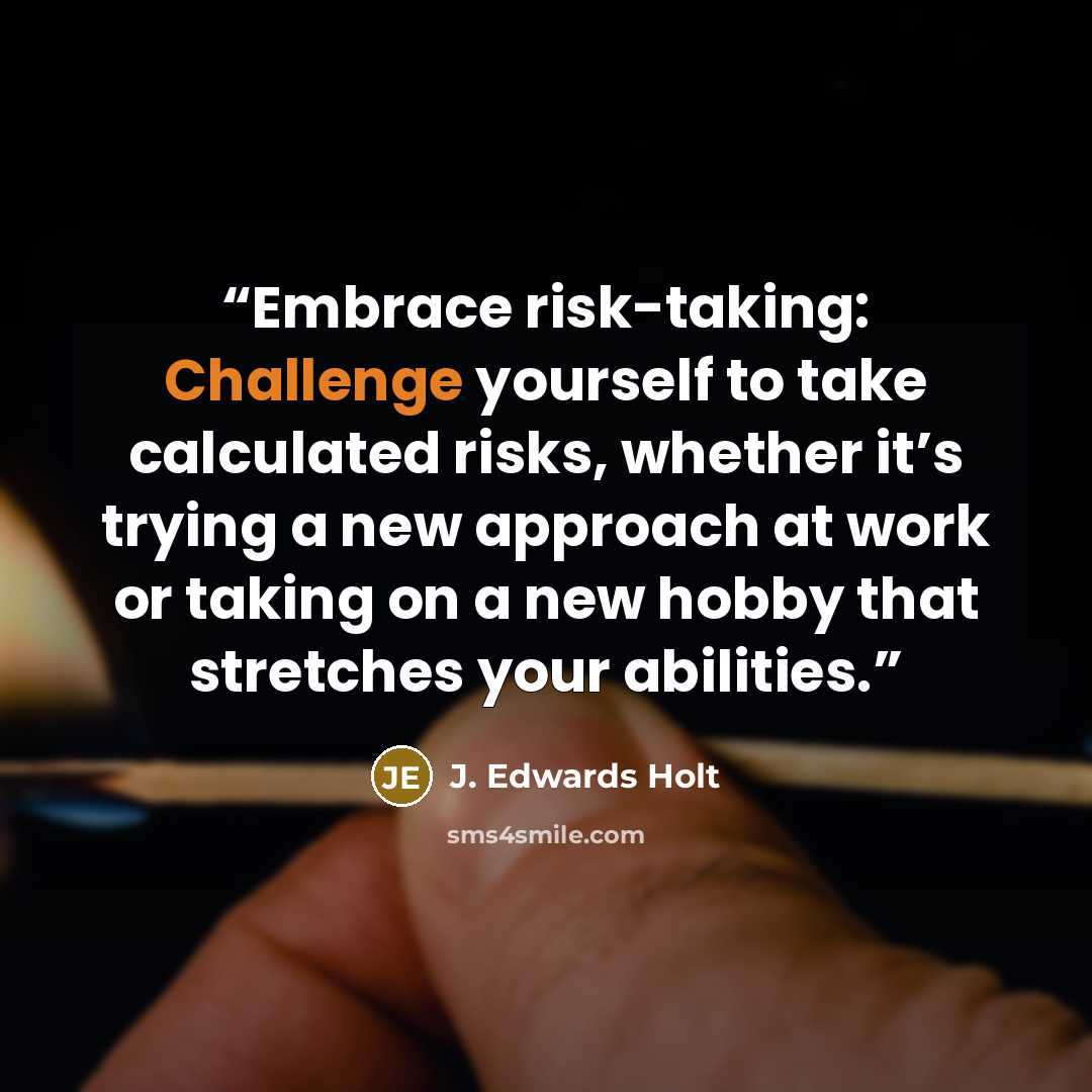 “Embrace risk-taking: Challenge yourself to take calculated risks, whether it’s trying a new approach at work or taking on a new hobby that stretches your abilities.” quote by J. Edwards Holt