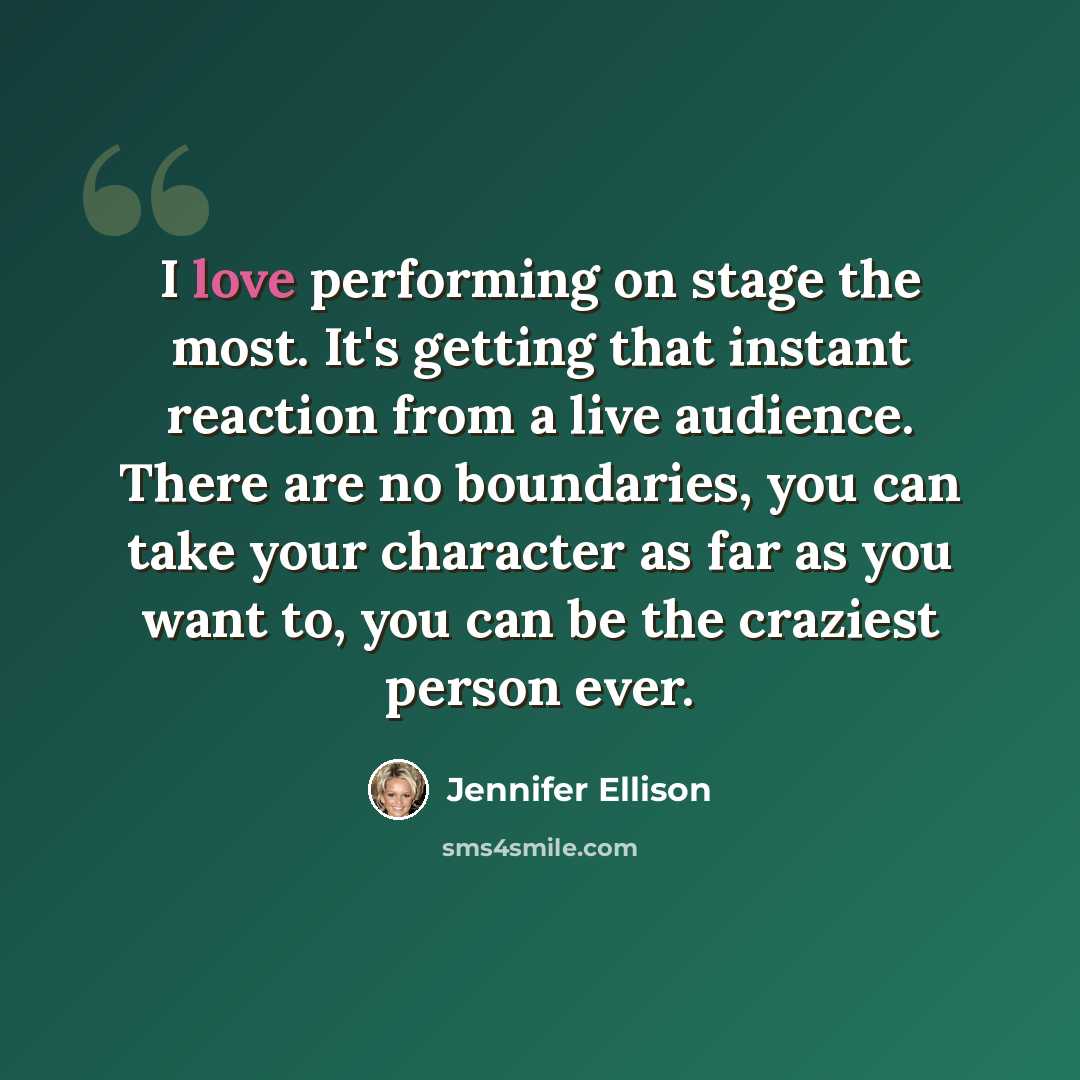 “I love performing on stage the most. It's getting that instant reaction from a live audience. There are no boundaries, you can take your character as far as you want to, you can be the craziest person ever.” quote by Jennifer Ellison