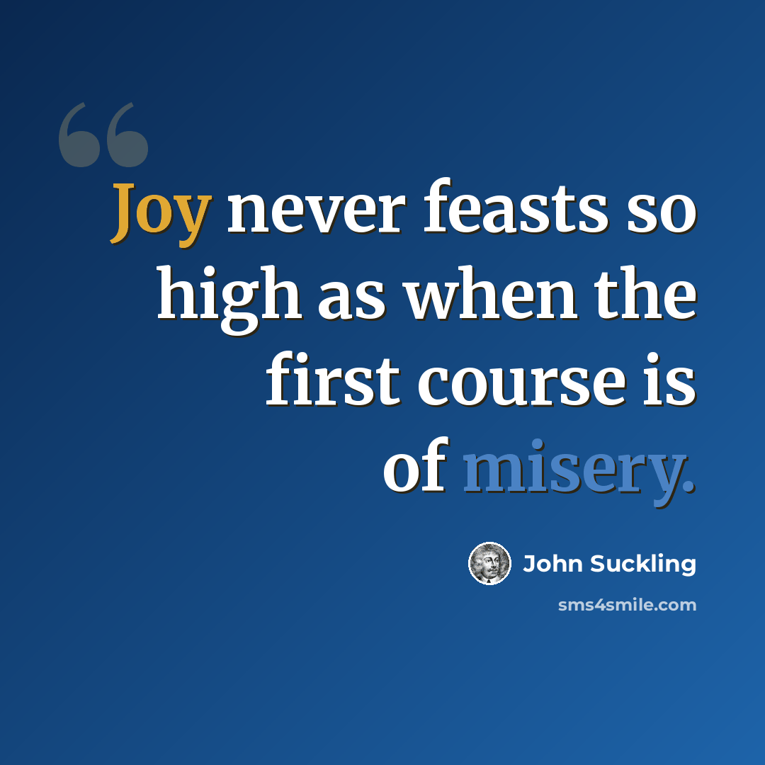 “Joy never feasts so high as when the first course is of misery.” quote by John Suckling
