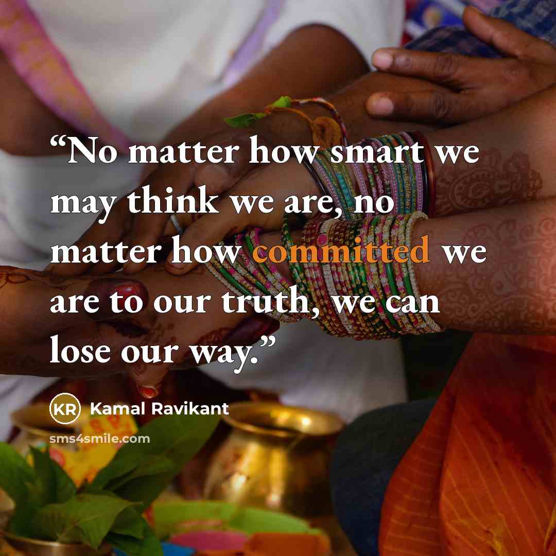 “No matter how smart we may think we are, no matter how committed we are to our truth, we can lose our way.” quote by Kamal Ravikant