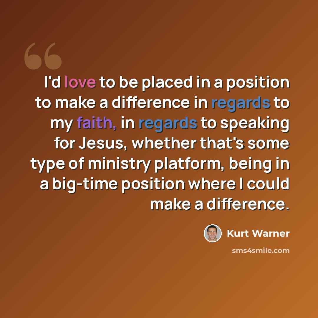 “I'd love to be placed in a position to make a difference in regards to my faith, in regards to speaking for Jesus, whether that's some type of ministry platform, being in a big-time position where I could make a difference.” quote by Kurt Warner