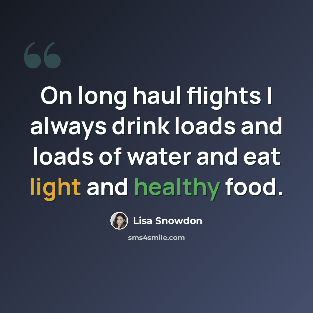 “On long haul flights I always drink loads and loads of water and eat light and healthy food.” quote by Lisa Snowdon