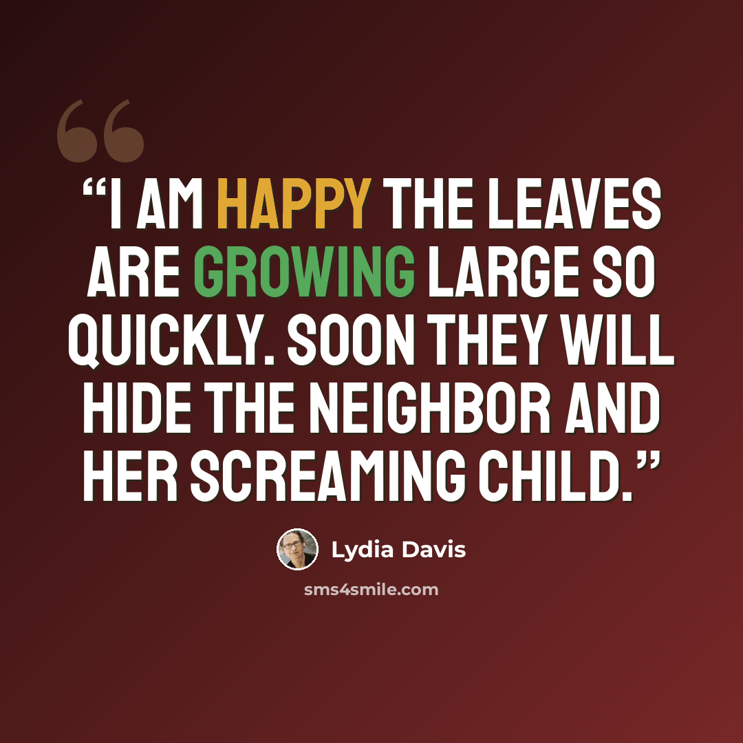 “I am happy the leaves are growing large so quickly. Soon they will hide the neighbor and her screaming child.” quote by Lydia Davis