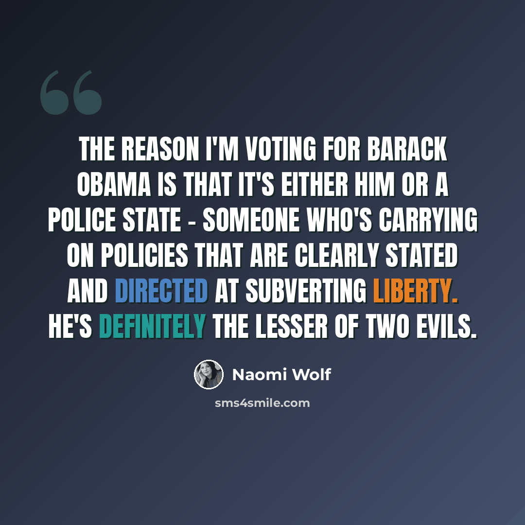 “The reason I'm voting for Barack Obama is that it's either him or a police state - someone who's carrying on policies that are clearly stated and directed at subverting liberty. He's definitely the lesser of two evils.” quote by Naomi Wolf