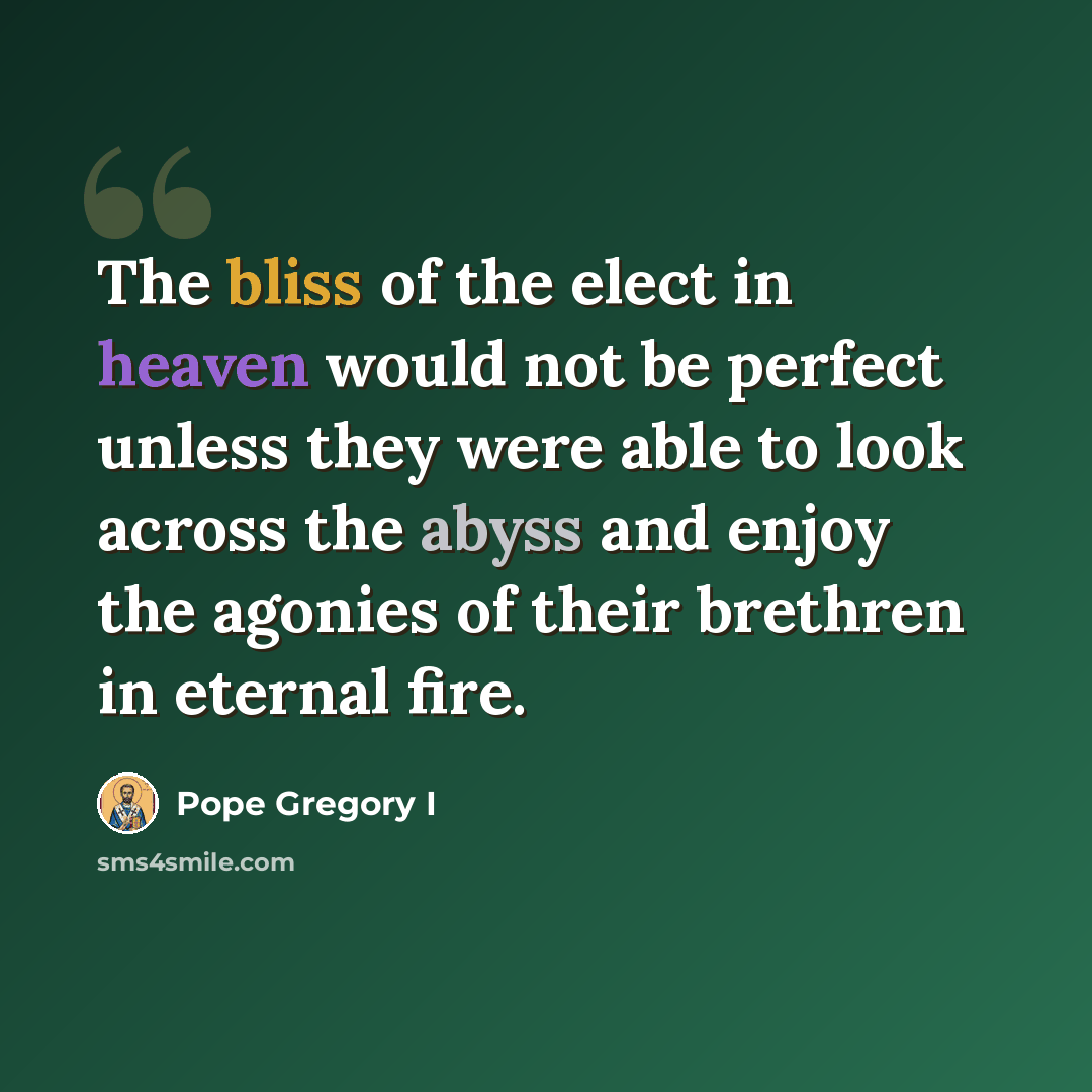 “The bliss of the elect in heaven would not be perfect unless they were able to look across the abyss and enjoy the agonies of their brethren in eternal fire.” quote by Pope Gregory I