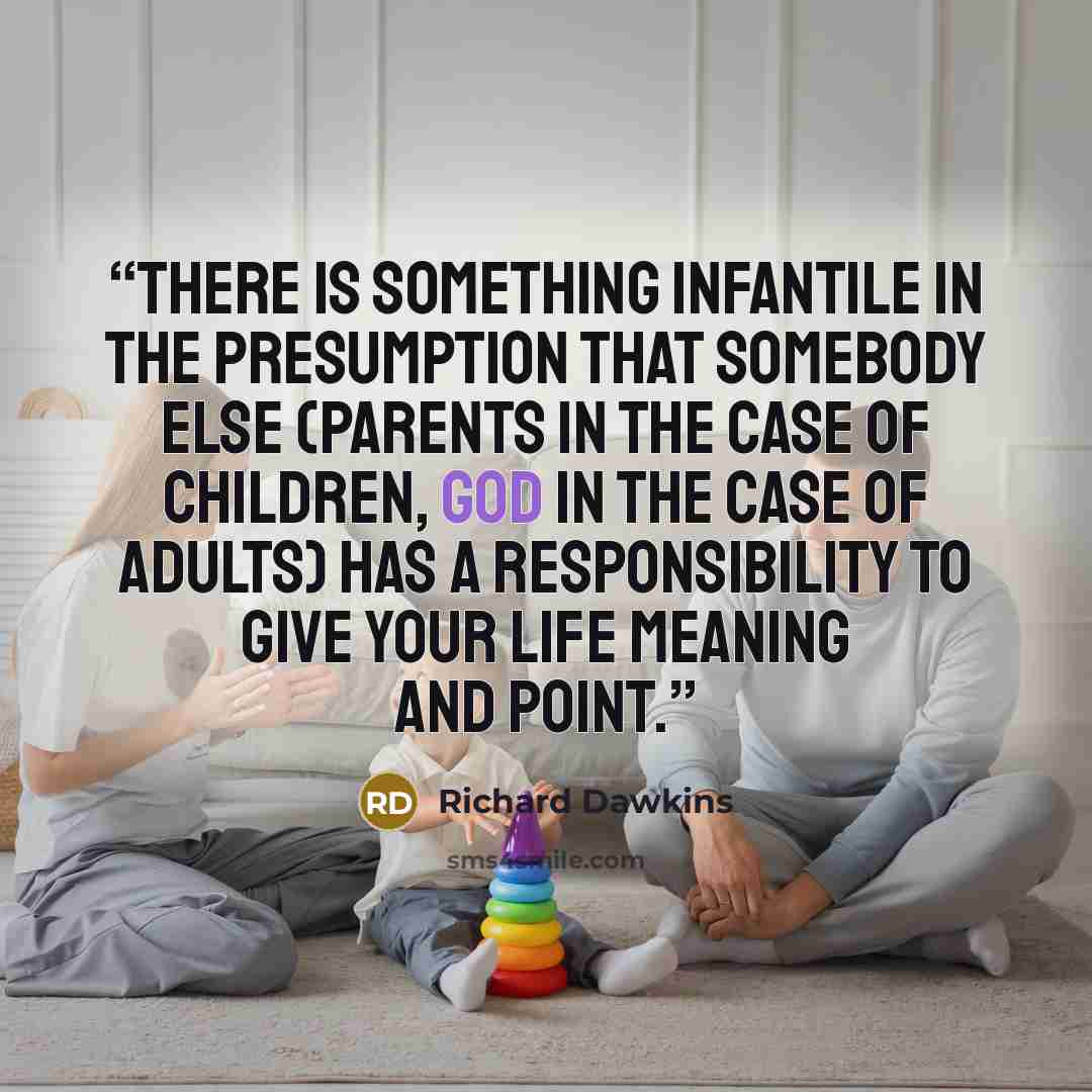 “There is something infantile in the presumption that somebody else (parents in the case of children, God in the case of adults) has a responsibility to give your life meaning and point.” quote by Richard Dawkins