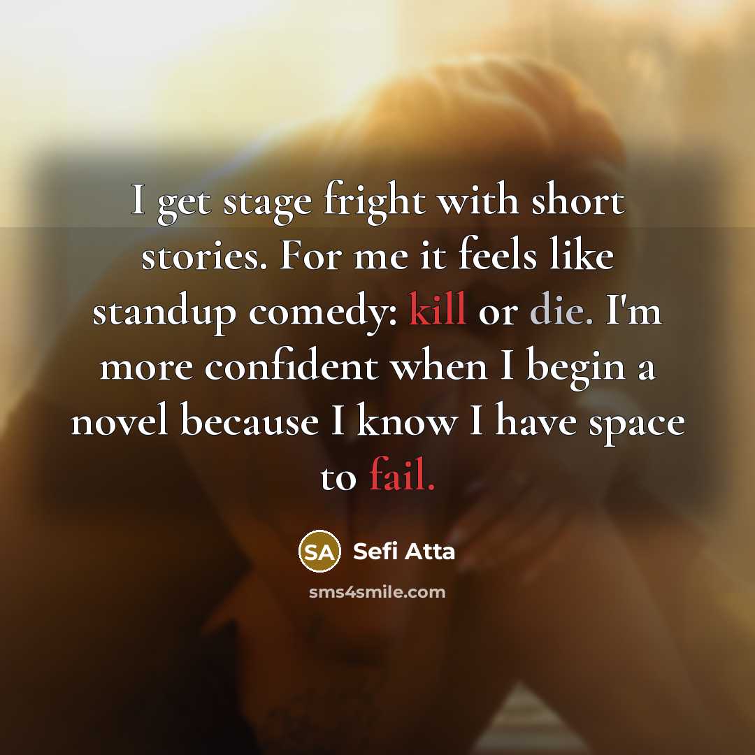 “I get stage fright with short stories. For me it feels like standup comedy: kill or die. I'm more confident when I begin a novel because I know I have space to fail.” quote by Sefi Atta