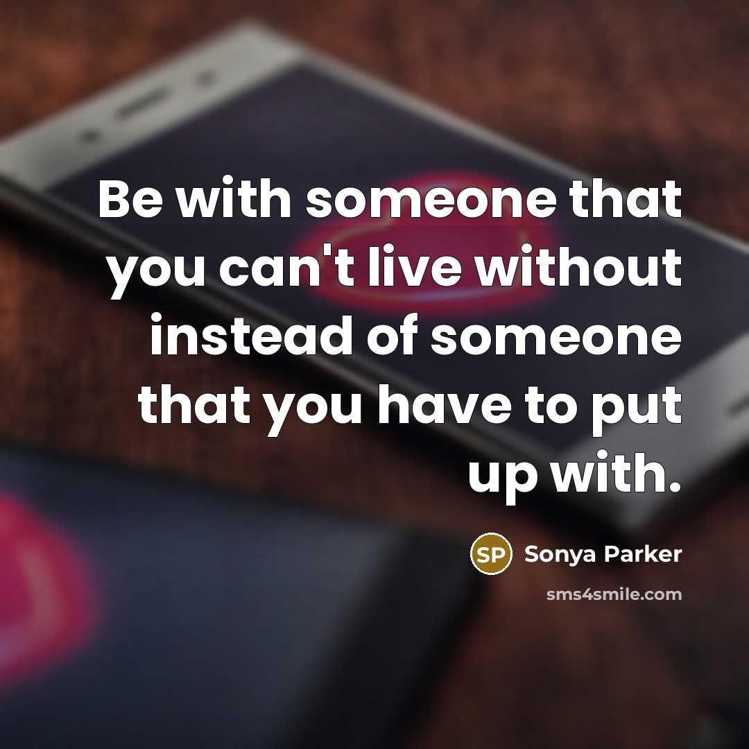“Be with someone that you can't live without instead of someone that you have to put up with.” quote by SONYA PARKER