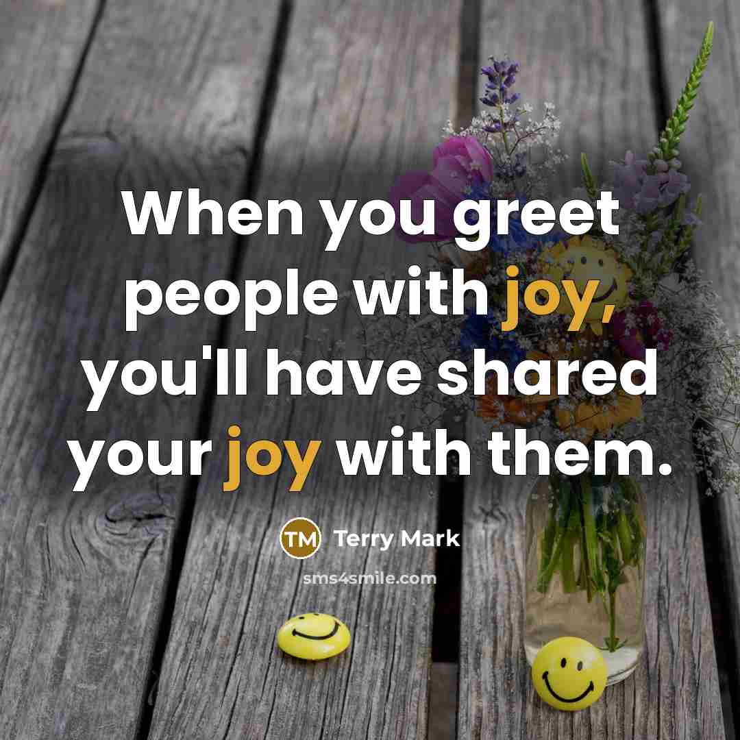 “When you greet people with joy, you'll have shared your joy with them.” quote by Terry Mark