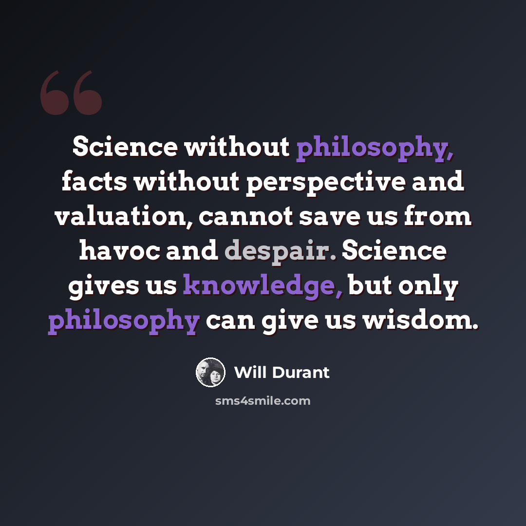 “Science without philosophy, facts without perspective and valuation, cannot save us from havoc and despair. Science gives us knowledge, but only philosophy can give us wisdom.” quote by Will Durant