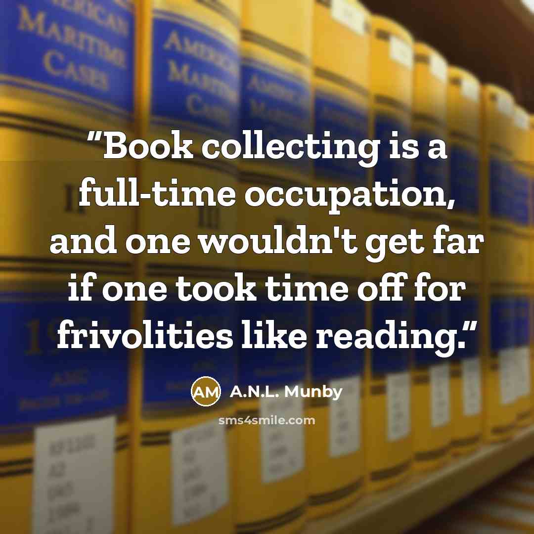 “Book collecting is a full-time occupation, and one wouldn't get far if one took time off for frivolities like reading.” quote by A.N.L. Munby