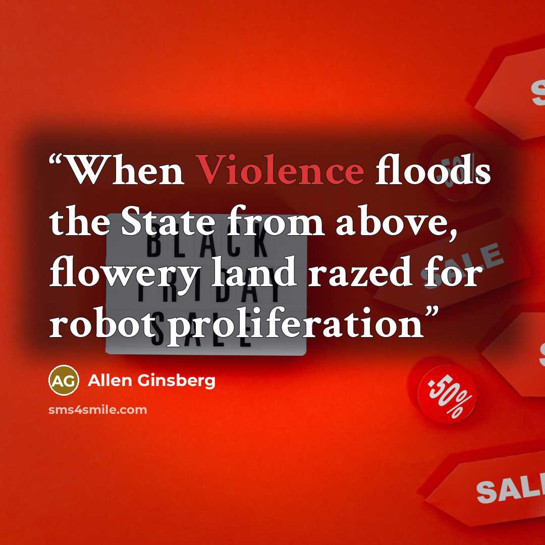 “When Violence floods the State from above, flowery land razed for robot proliferation” quote by Allen Ginsberg