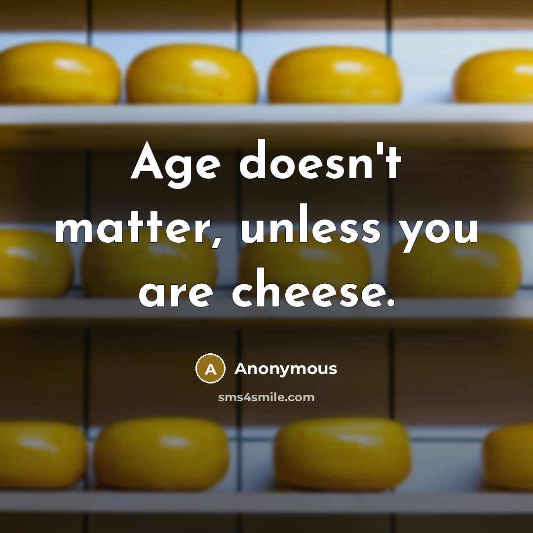 “Age doesn't matter, unless you are cheese.” quote by Anonymous