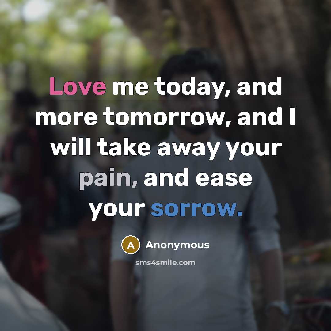“Love me today, and more tomorrow, and I will take away your pain, and ease your sorrow.” quote by Anonymous