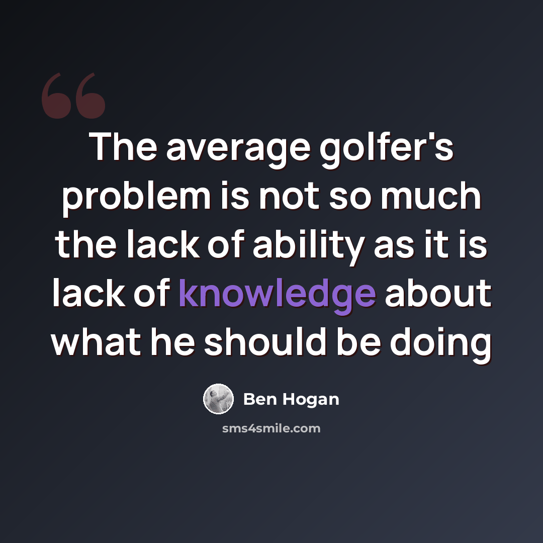 “The average golfer's problem is not so much the lack of ability as it is lack of knowledge about what he should be doing” quote by Ben Hogan