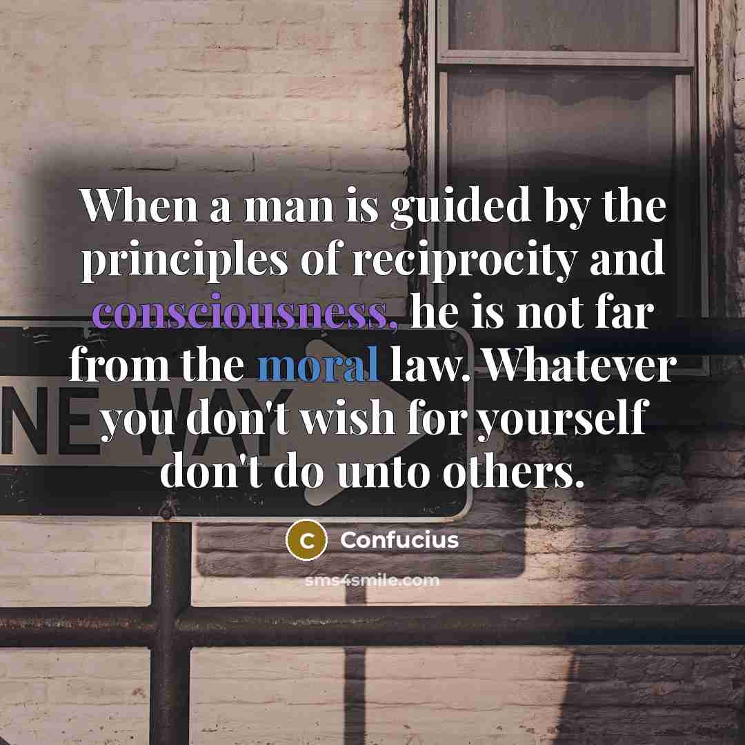 “When a man is guided by the principles of reciprocity and consciousness, he is not far from the moral law. Whatever you don't wish for yourself don't do unto others.” quote by Confucius