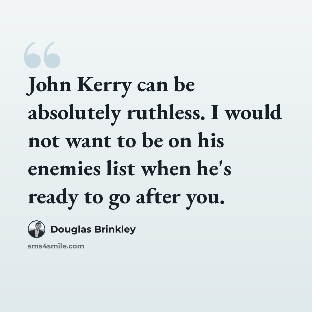 “John Kerry can be absolutely ruthless. I would not want to be on his enemies list when he's ready to go after you.” quote by Douglas Brinkley
